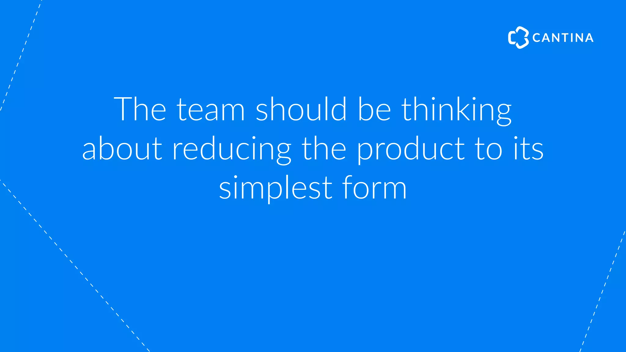 The team should be thinking
about reducing the product to its
simplest form
 