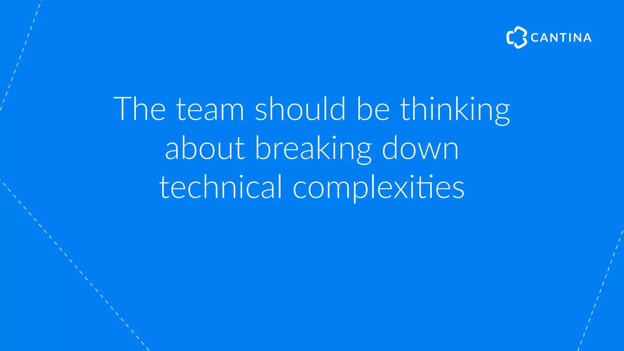 The team should be thinking
about breaking down
technical complexi"es
 