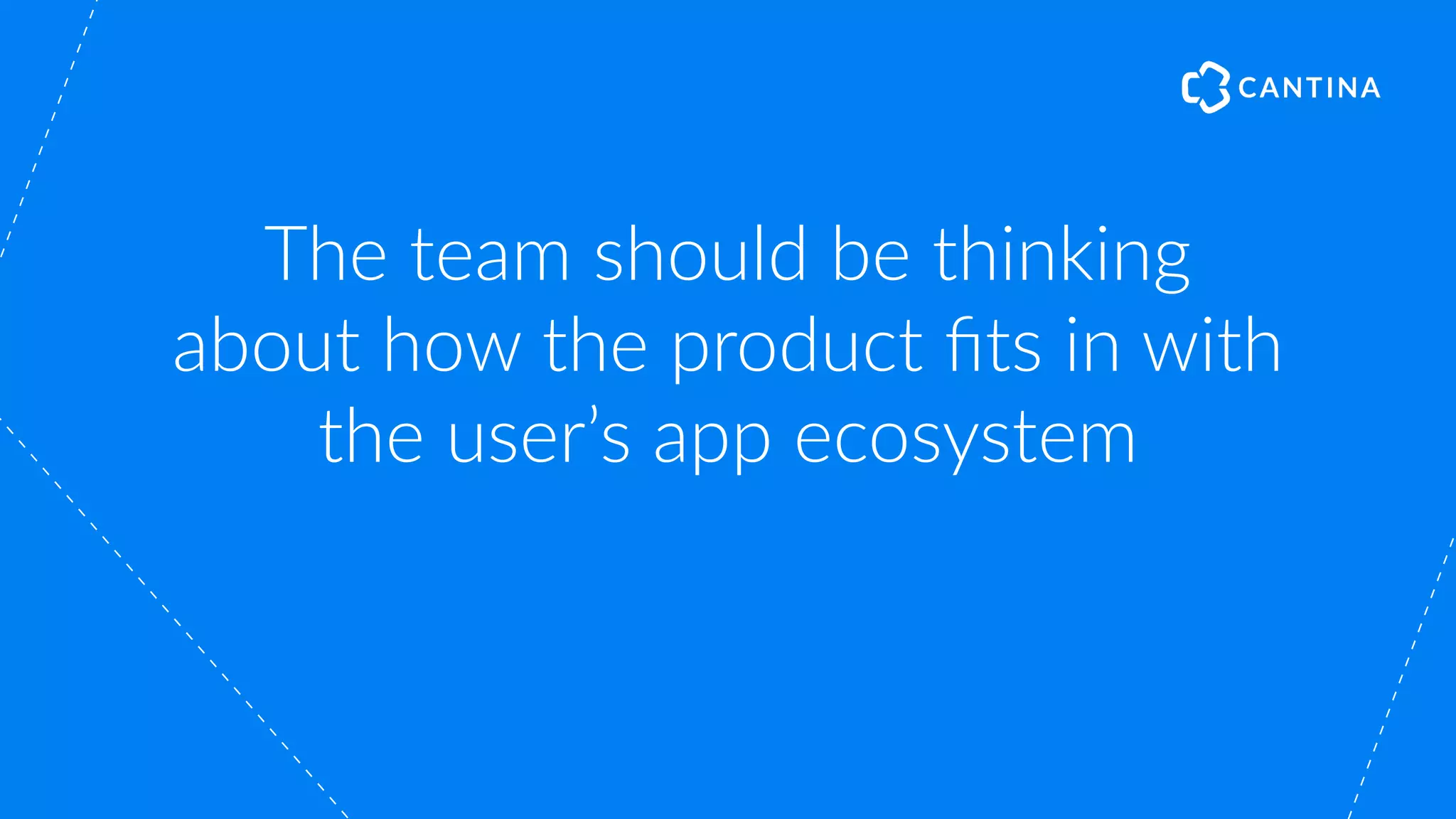 The team should be thinking
about how the product ﬁts in with
the user’s app ecosystem
 