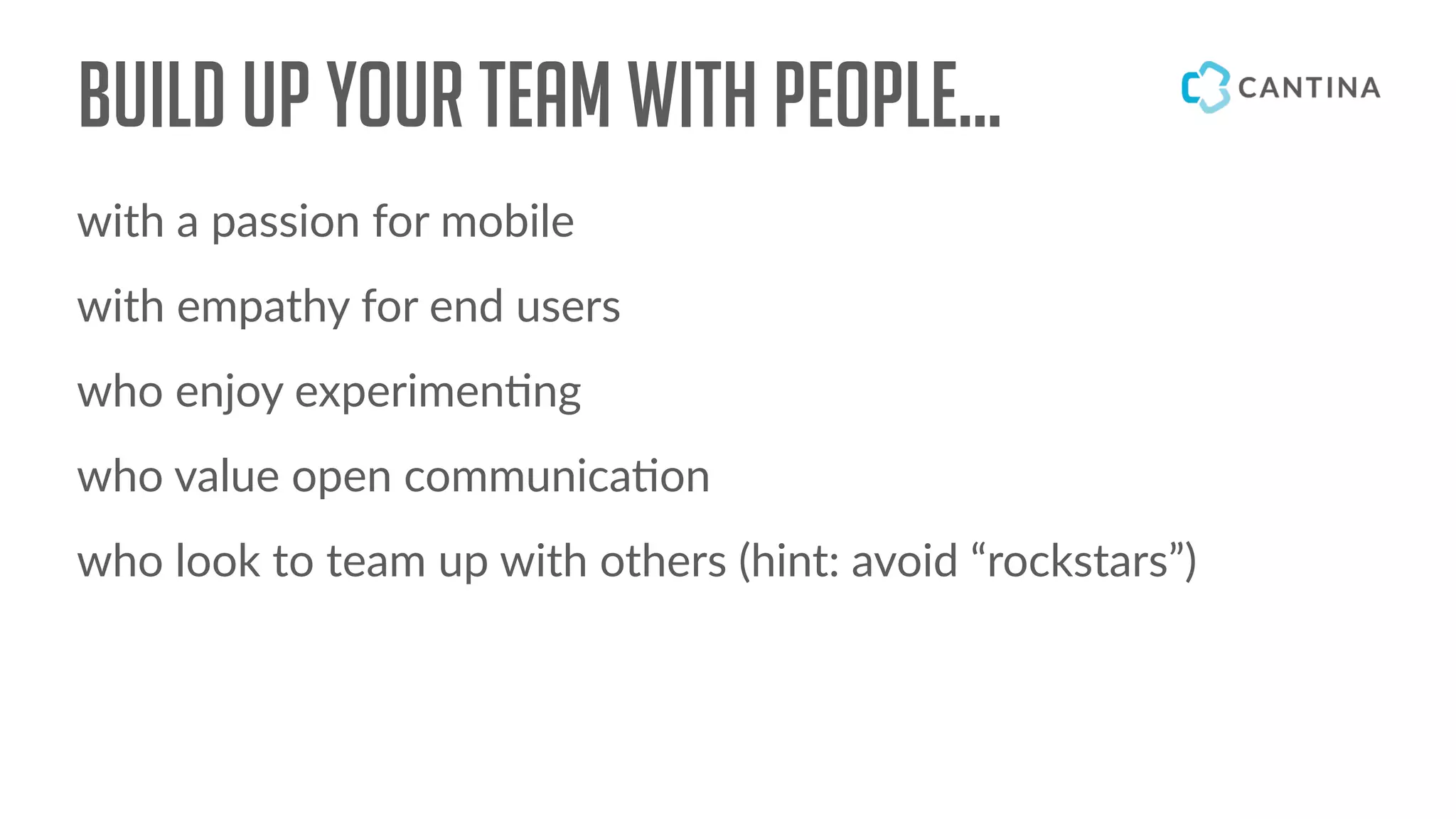 Build up your team with people…
with a passion for mobile
with empathy for end users
who enjoy experimen!ng
who value open communica!on
who look to team up with others (hint: avoid “rockstars”)
 