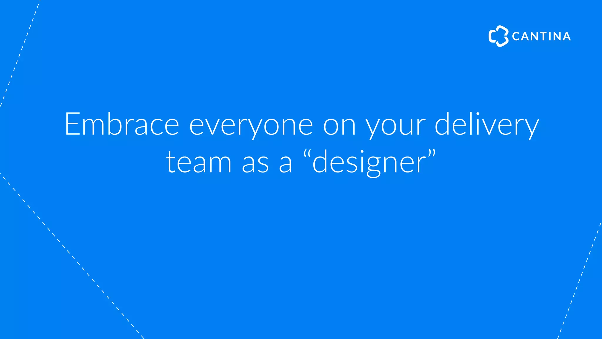 Embrace everyone on your delivery
team as a “designer”
 