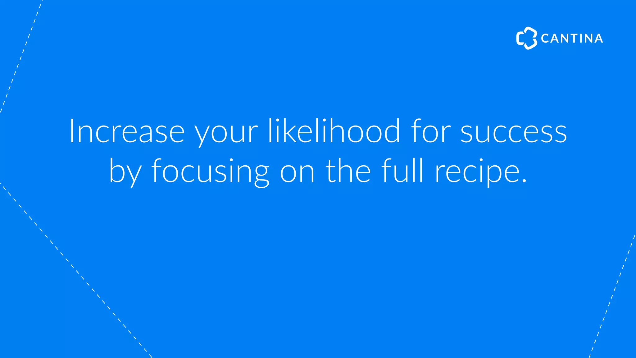 Increase your likelihood for success
by focusing on the full recipe.
 