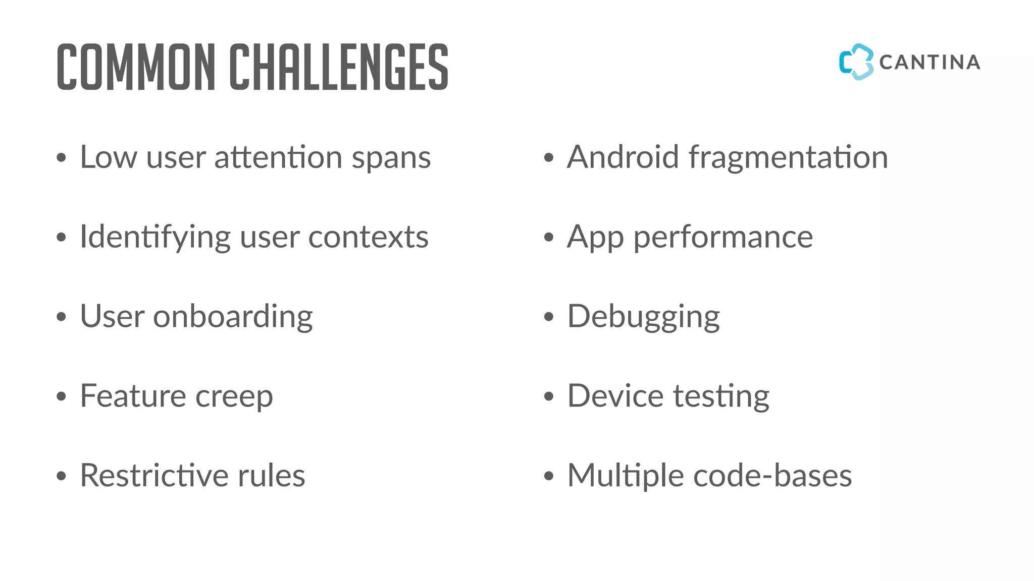 Common Challenges
• Low user a#en!on spans
• Iden!fying user contexts
• User onboarding
• Feature creep
• Restric!ve rules
• Android fragmenta!on
• App performance
• Debugging
• Device tes!ng
• Mul!ple code-bases
 