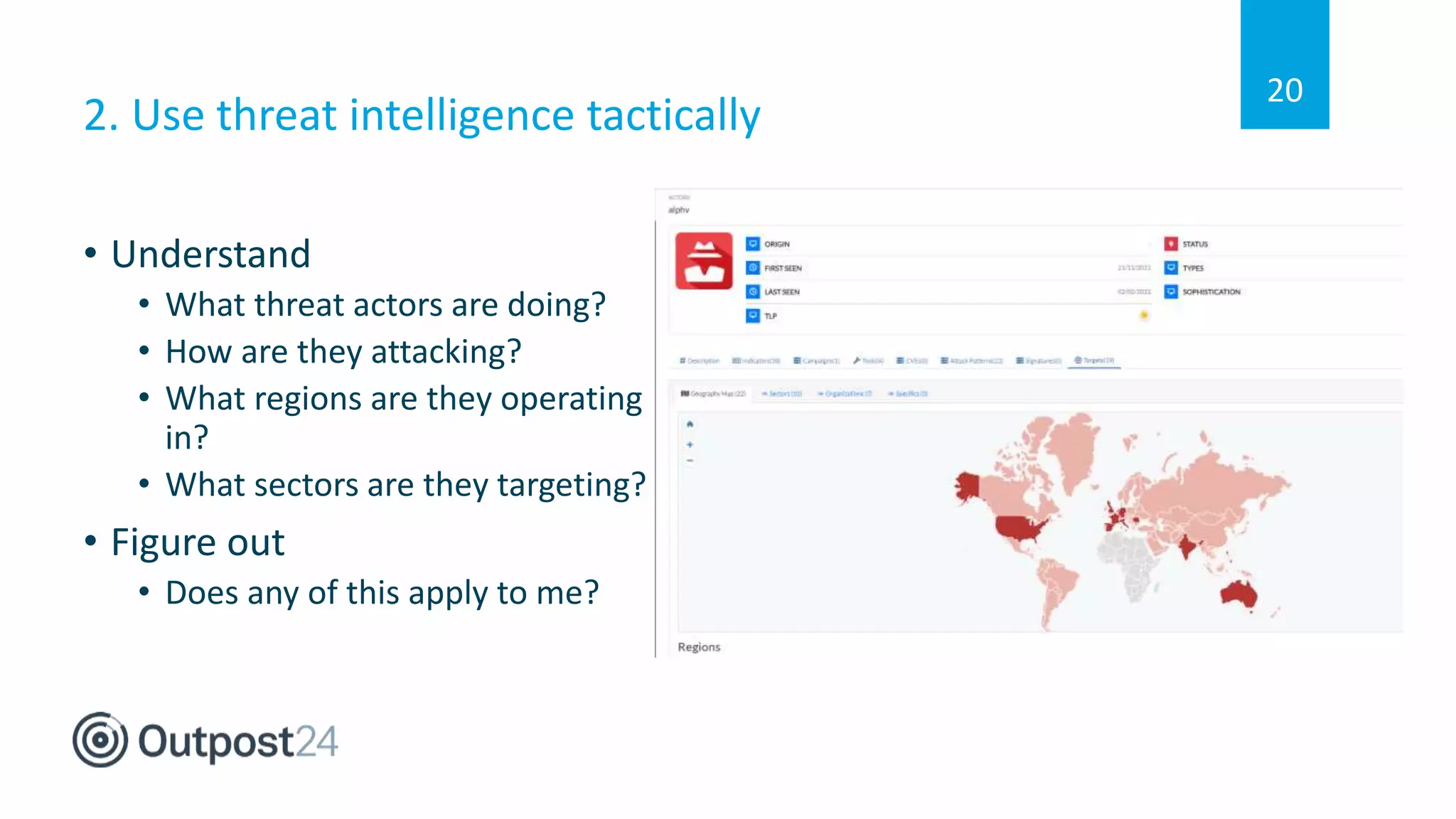 2. Use threat intelligence tactically
• Understand
• What threat actors are doing?
• How are they attacking?
• What regions are they operating
in?
• What sectors are they targeting?
• Figure out
• Does any of this apply to me?
20
 