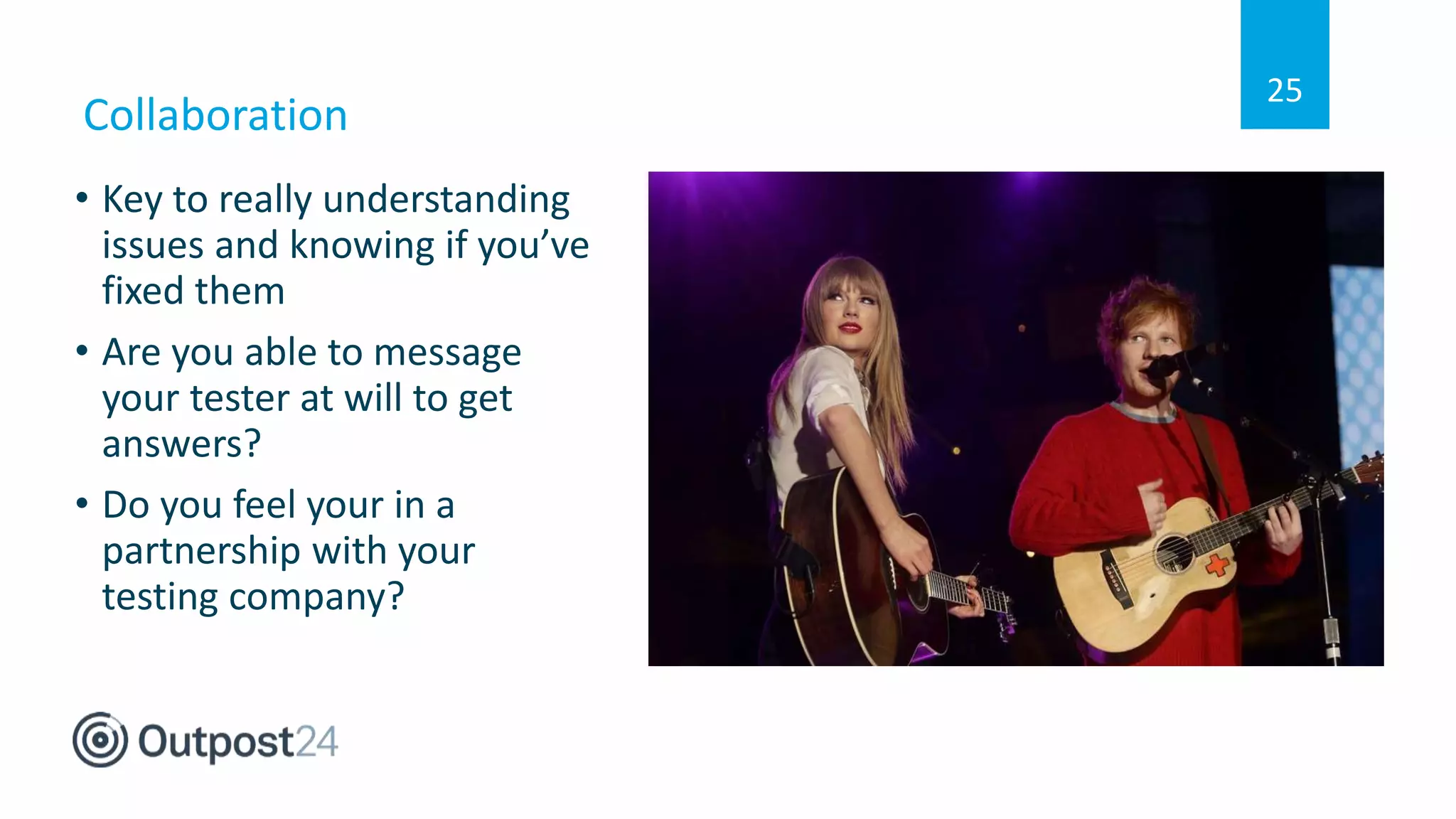 Collaboration
• Key to really understanding
issues and knowing if you’ve
fixed them
• Are you able to message
your tester at will to get
answers?
• Do you feel your in a
partnership with your
testing company?
25
 
