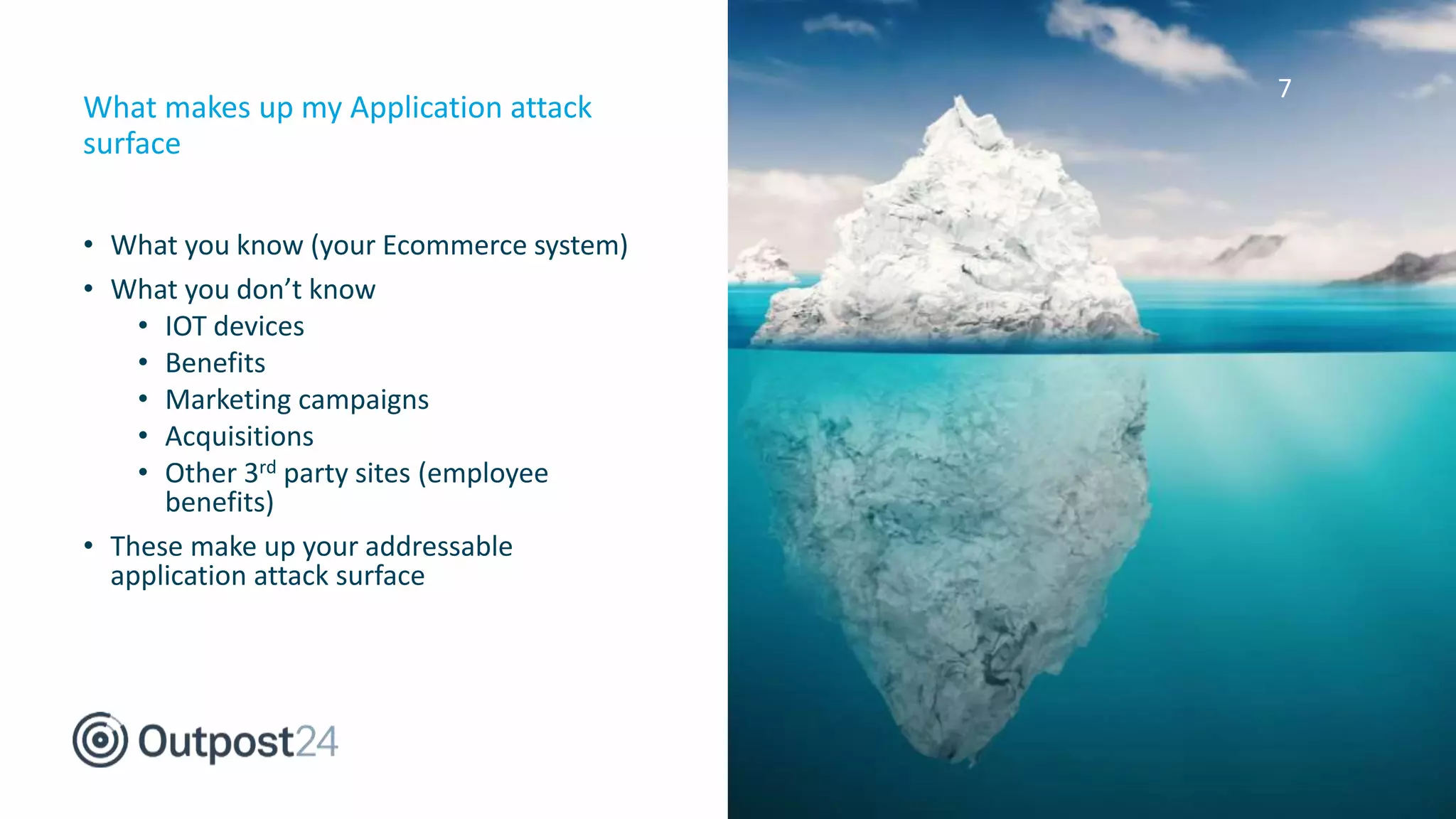 7
• What you know (your Ecommerce system)
• What you don’t know
• IOT devices
• Benefits
• Marketing campaigns
• Acquisitions
• Other 3rd party sites (employee
benefits)
• These make up your addressable
application attack surface
What makes up my Application attack
surface
 