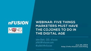 © NFUSION GROUP, LLC. PROPRIETARY AND CONFIDENTIAL.
John Ellett, CEO, nFusion
jellett@nfusion.com
@jellett @nFusion
WEBINAR: FIVE THINGS
MARKETERS MUST HAVE
THE COJONES TO DO IN
THE DIGITAL AGE
July 24, 2014
http://info.nfusion.com/meng
 
