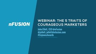 © NFUSION GROUP, LLC. PROPRIETARY AND CONFIDENTIAL.
WEBINAR: THE 5 TRAITS OF
COURAGEOUS MARKETERS
JohnEllett, CEO@nFusion
@jellett,jellett@nfusion.com
#CojonesAwards
 