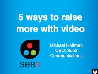 1
5 ways to raise
more with video  
"Michael Hoffman!
CEO, See3
Communications!
 