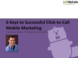 6 Keys to Successful Click-to-Call
Mobile Marketing
Carlton van Putten, VP Marketing, ContactPoint
 