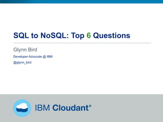 SQL to NoSQL: Top 6 Questions
Glynn Bird
Developer Advocate @ IBM
@glynn_bird
 