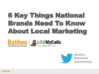 6 Key Things National
Brands Need To Know
About Local Marketing
@balihoo
@logmycalls
#localmarketing
 