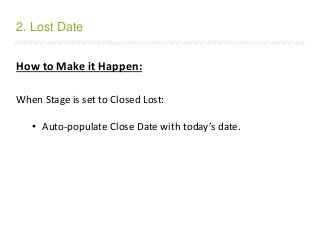 /////////////////////////////////////////////////////////////////////////////////////////////////////////////////////////////////////////////////////////////////////////
How to Make it Happen:
When Stage is set to Closed Lost:
• Auto-populate Close Date with today’s date.
2. Lost Date
 