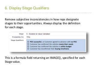 /////////////////////////////////////////////////////////////////////////////////////////////////////////////////////////////////////////////////////////////////////////
Remove subjective inconsistencies in how reps designate
stages to their opportunities. Always display the definition
for each stage.
This is a formula field returning an IMAGE(), specified for each
Stage value.
6. Display Stage Qualifiers
 
