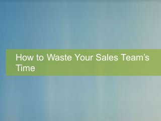 How to Waste Your Sales Team’s
Time
 
