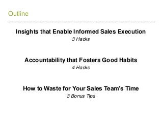 /////////////////////////////////////////////////////////////////////////////////////////////////////////////////////////////////////////////////////////////////////////
Outline
Insights that Enable Informed Sales Execution
3 Hacks
Accountability that Fosters Good Habits
4 Hacks
How to Waste for Your Sales Team’s Time
3 Bonus Tips
 