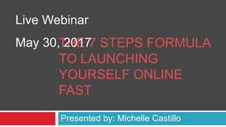 THE 7 STEPS FORMULA
TO LAUNCHING
YOURSELF ONLINE
FAST
Presented by: Michelle Castillo
Live Webinar
May 30, 2017
 