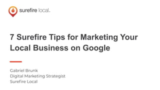 7 Surefire Tips for Marketing Your
Local Business on Google
Gabriel Brunk
Digital Marketing Strategist
Sureﬁre Local
 