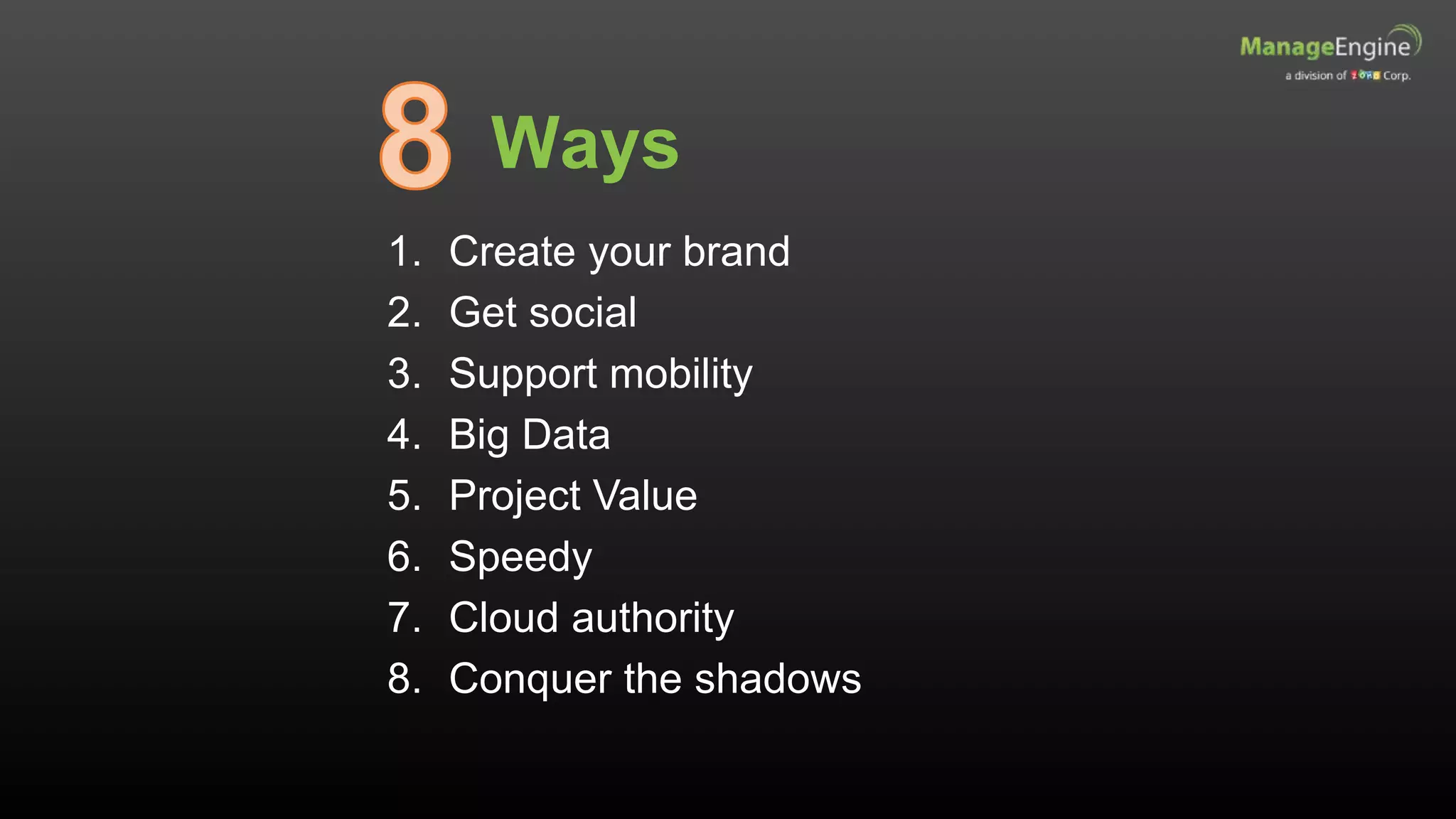 1. Create your brand
2. Get social
3. Support mobility
4. Big Data
5. Project Value
6. Speedy
7. Cloud authority
8. Conquer the shadows
Ways
 