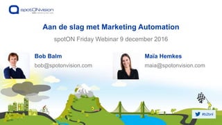 #b2bnl
spotON Friday Webinar 9 december 2016
Aan de slag met Marketing Automation
Bob Balm
bob@spotonvision.com
Maïa Hemkes
maia@spotonvision.com
 