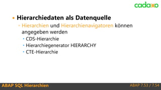 ABAP 7.53 / 7.54ABAP SQL Hierarchien
 Hierarchiedaten als Datenquelle
◦ Hierarchien und Hierarchienavigatoren können
angegeben werden
 CDS-Hierarchie
 Hierarchiegenerator HIERARCHY
 CTE-Hierarchie
 