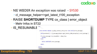 ABAP 7.53 / 7.54Exceptionhandling - 753
◦ NIE WIEDER An exception was raised - SY530
 cl_message_helper=>get_latest_t100_exception
◦ RAISE SHORTDUMP TYPE cx_class | error_object
 Mehr Infos in ST22
◦ IS_RESUMABLE
 