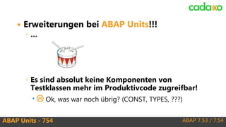 ABAP 7.53 / 7.54ABAP Units - 754
 Erweiterungen bei ABAP Units!!!
◦ …
◦ Es sind absolut keine Komponenten von
Testklassen mehr im Produktivcode zugreifbar!
  Ok, was war noch übrig? (CONST, TYPES, ???)
 