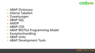 ABAP 7.53 / 7.54
 ABAP Dictionary
 Interne Tabellen
 Zuweisungen
 ABAP SQL
 AMDP
 ABAP CDS
 ABAP RESTful Programming Model
 Exceptionhandling
 ABAP Units
 ABAP Development Tools
 
