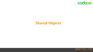 ABAP 7.53 / 7.54
Shared Objects
 
