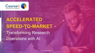 © Course5 Intelligence
ACCELERATED
SPEED-TO-MARKET
Transforming Research
Operations with AI
 