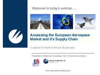 Accessing the European Aerospace
Market and it’s Supply Chain
Presented by Westworld Consulting & The US Commercial Service
Welcome to today’s webinar….
www.westworldconsulting.com
A webinar for North American Businesses
 