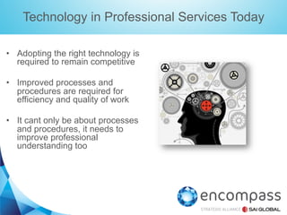 Technology in Professional Services Today
•  Adopting the right technology is
required to remain competitive
•  Improved processes and
procedures are required for
efficiency and quality of work
•  It cant only be about processes
and procedures, it needs to
improve professional
understanding too

 