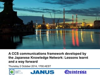 A CCS communications framework developed by
the Japanese Knowledge Network: Lessons learnt
and a way forward
Thursday 2 October 2014, 1700 AEST
 