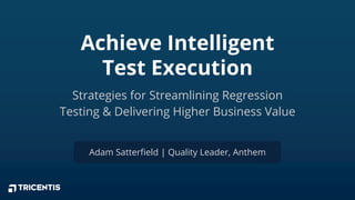Achieve Intelligent
Test Execution
Adam Satterfield | Quality Leader, Anthem
Strategies for Streamlining Regression
Testing & Delivering Higher Business Value
 