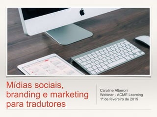 Mídias sociais,
branding e marketing
para tradutores
Caroline Alberoni
Webinar - ACME Learning
1º de fevereiro de 2015
 