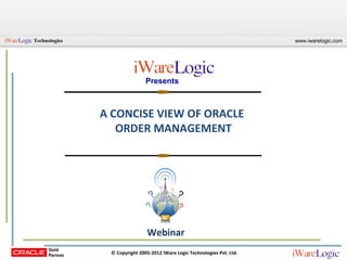 Technologies                                                               www.iwarelogic.com




                               Presents



               A CONCISE VIEW OF ORACLE
                  ORDER MANAGEMENT




                               Webinar
                © Copyright 2005-2012 iWare Logic Technologies Pvt. Ltd.
 