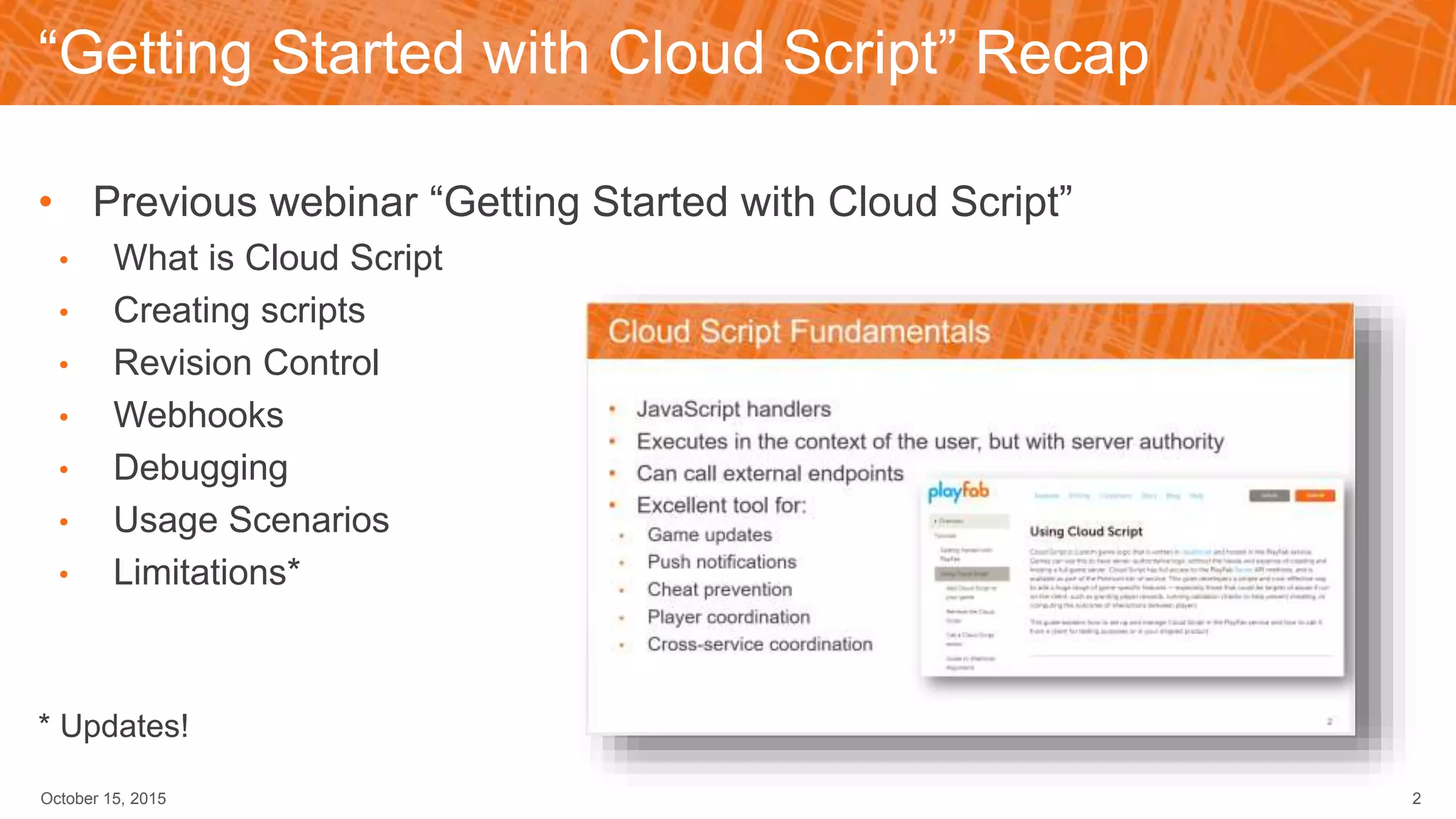 “Getting Started with Cloud Script” Recap
• Previous webinar “Getting Started with Cloud Script”
• What is Cloud Script
• Creating scripts
• Revision Control
• Webhooks
• Debugging
• Usage Scenarios
• Limitations*
* Updates!
October 15, 2015 2
 