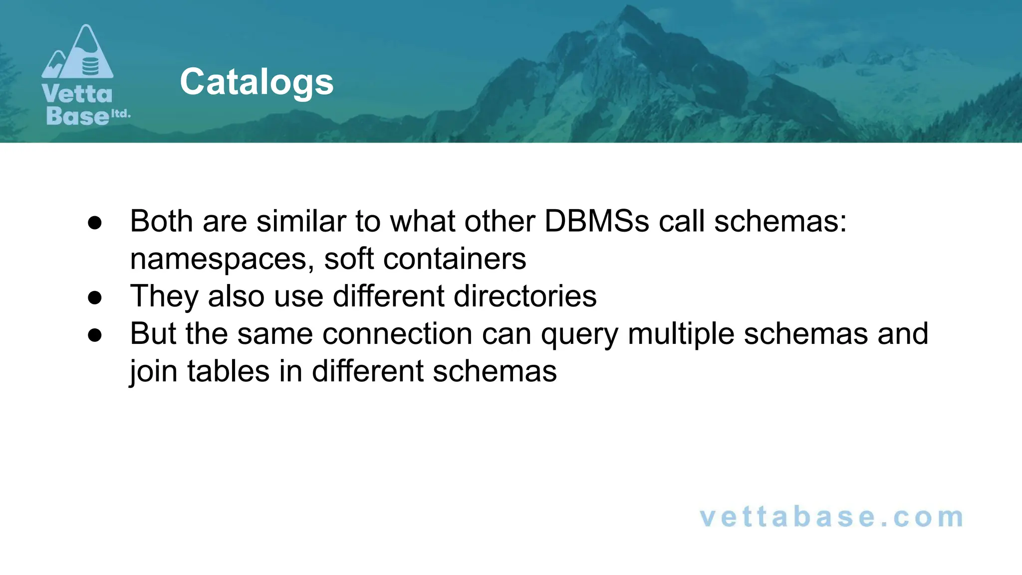 ● Both are similar to what other DBMSs call schemas:
namespaces, soft containers
● They also use different directories
● But the same connection can query multiple schemas and
join tables in different schemas
Catalogs
 