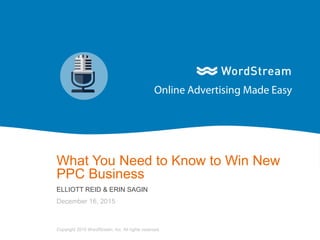 1WordStream Confidential
What You Need to Know to Win New
PPC Business
ELLIOTT REID & ERIN SAGIN
December 16, 2015
Copyright 2015 WordStream, Inc. All rights reserved.
 