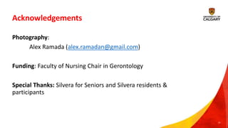 Acknowledgements
Photography:
Alex Ramada (alex.ramadan@gmail.com)
Funding: Faculty of Nursing Chair in Gerontology
Special Thanks: Silvera for Seniors and Silvera residents &
participants
21
 