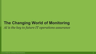 2© 2019 FORRESTER. REPRODUCTION PROHIBITED.
The Changing World of Monitoring
AI is the key to future IT operations assurance
 