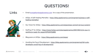 AppDynamics is now part of Cisco. © 2019 Cisco and/or its affiliates. All rights reserved. APPDYNAMICS CONFIDENTIAL AND PROPRIETARY 61
QUESTIONS!
• Email evangelism@appdynamics.com for a copy of the presentation.
• AIOps: A Self-Healing Mentality - https://blog.appdynamics.com/engineering/aiops-a-self-
healing-mentality/
• Our Vision for AIOps - https://blog.appdynamics.com/aiops/aiops-central-nervous-system/
• Staffing IT for AIOps - https://www.forbes.com/sites/appdynamics/2019/03/11/is-your-it-
workforce-ready-for-aiops/#5ff583f2b005
• Blog posts on AIOps - https://blog.appdynamics.com/aiops/
• Avoiding the Fog of Development - https://blog.appdynamics.com/engineering/full-cycle-
developers-avoid-fog-of-development/
Links
 