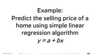 AppDynamics is now part of Cisco. © 2019 Cisco and/or its affiliates. All rights reserved. APPDYNAMICS CONFIDENTIAL AND PROPRIETARY 9
Example:
Predict the selling price of a
home using simple linear
regression algorithm
y = a + bx
 