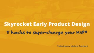 Skyrocket Early Product Design
5 hacks to super-charge your MVP*
*Minimum Viable Product
 