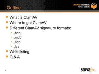 Outline

     What is ClamAV
     Where to get ClamAV
     Different ClamAV signature formats:
      •   .hdb
      •   .mdb
      •   .ndb
      •   .ldb
     Whitelisting
     Q&A


3
 