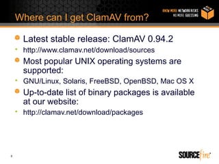 Where can I get ClamAV from?

      Latest stable release: ClamAV 0.94.2
    • http://www.clamav.net/download/sources
      Most popular UNIX operating systems are
      supported:
    • GNU/Linux, Solaris, FreeBSD, OpenBSD, Mac OS X
      Up-to-date list of binary packages is available
      at our website:
    • http://clamav.net/download/packages




6
 