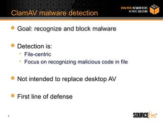 ClamAV malware detection

     Goal: recognize and block malware

     Detection is:
      • File-centric
      • Focus on recognizing malicious code in file


     Not intended to replace desktop AV

     First line of defense

8
 
