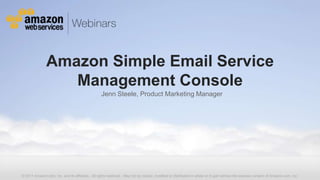 Amazon Simple Email Service
                  Management Console
                                                  Jenn Steele, Product Marketing Manager




© 2011 Amazon.com, Inc. and its affiliates. All rights reserved. May not be copied, modified or distributed in whole or in part without the express consent of Amazon.com, Inc.
 