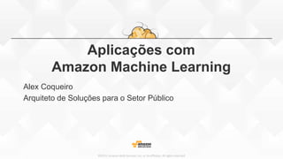 ©2015, Amazon Web Services, Inc. or its affiliates. All rights reserved
Aplicações com
Amazon Machine Learning
Alex Coqueiro
Arquiteto de Soluções para o Setor Público
 
