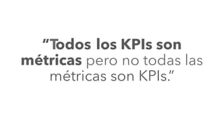 “Todos los KPIs son
métricas pero no todas las
métricas son KPIs.”
 